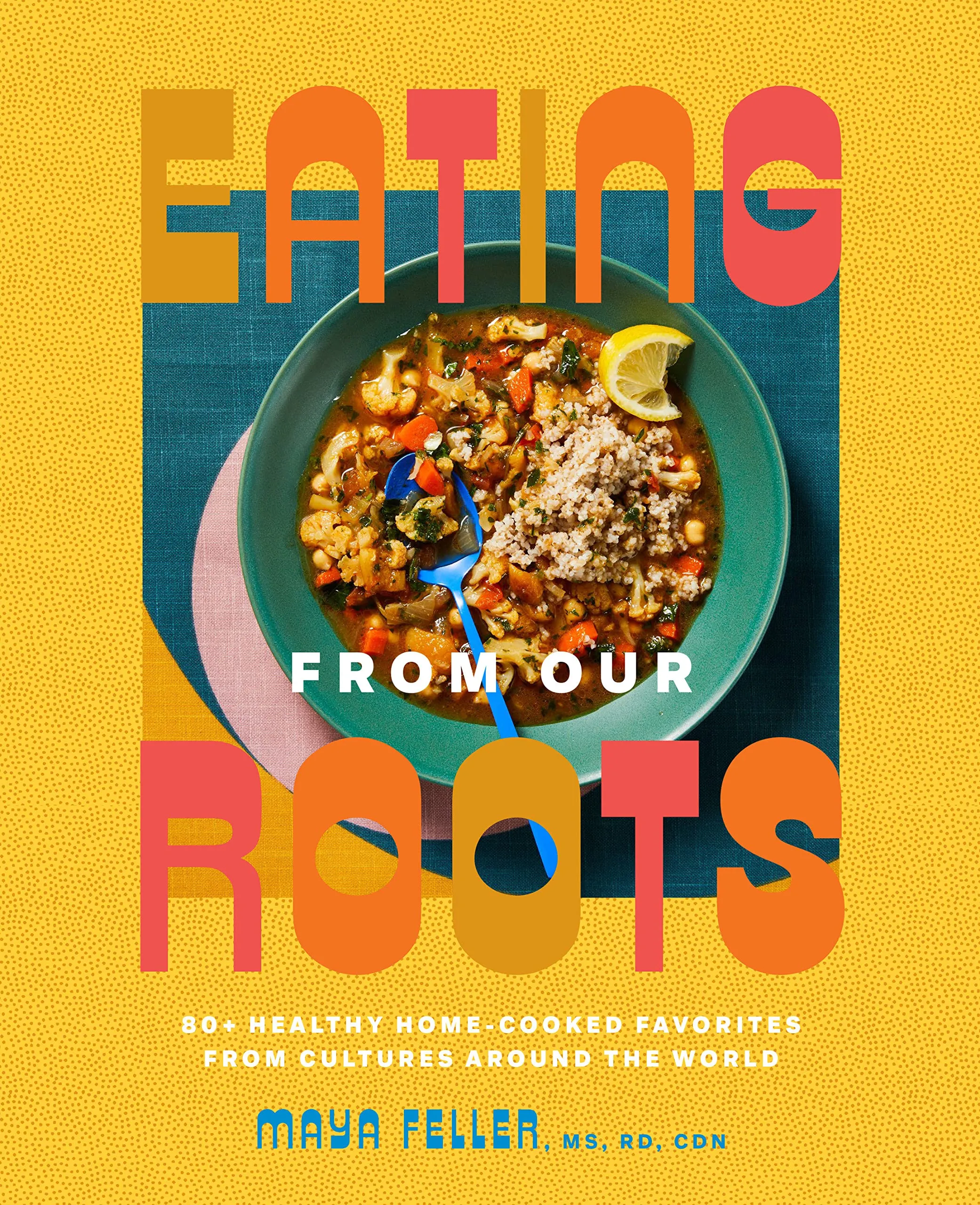 Eating from Our Roots: 80  Healthy Home-Cooked Favorites from Cultures Around the World (Maya Feller)